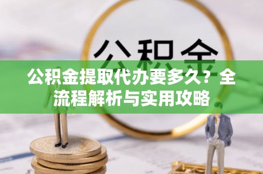 赣县公积金提取代办要多久？全流程解析与实用攻略
