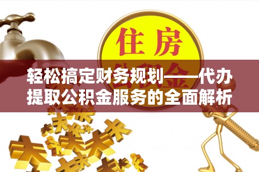 赣县轻松搞定财务规划——代办提取公积金服务的全面解析