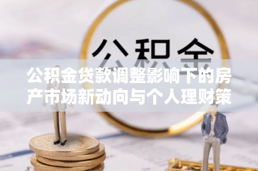 赣县公积金贷款调整影响下的房产市场新动向与个人理财策略