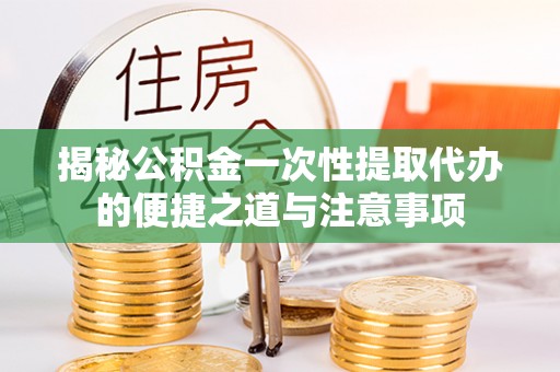 赣县揭秘公积金一次性提取代办的便捷之道与注意事项