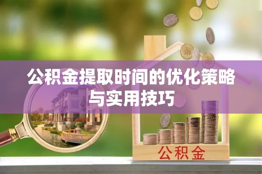 赣县公积金提取时间的优化策略与实用技巧