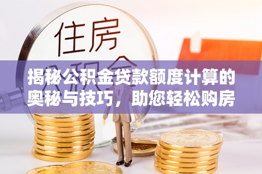 赣县揭秘公积金贷款额度计算的奥秘与技巧，助您轻松购房