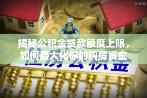 赣县揭秘公积金贷款额度上限，如何最大化你的购房资金