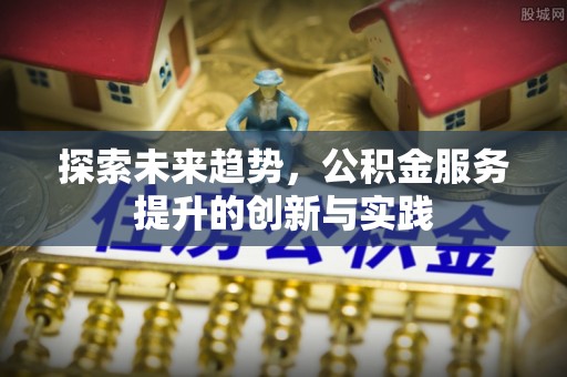 赣县探索未来趋势，公积金服务提升的创新与实践