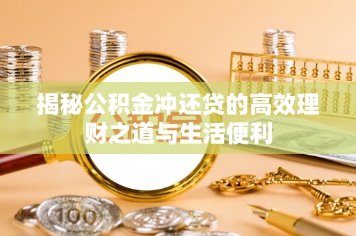 赣县揭秘公积金冲还贷的高效理财之道与生活便利