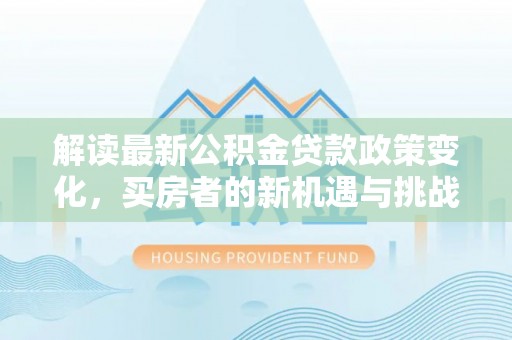 赣县解读最新公积金贷款政策变化，买房者的新机遇与挑战