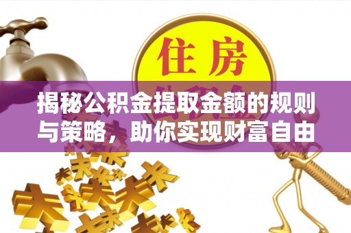 赣县揭秘公积金提取金额的规则与策略，助你实现财富自由