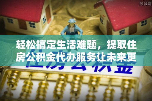 赣县轻松搞定生活难题，提取住房公积金代办服务让未来更安心