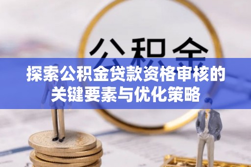 赣县探索公积金贷款资格审核的关键要素与优化策略