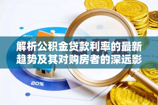 赣县解析公积金贷款利率的最新趋势及其对购房者的深远影响