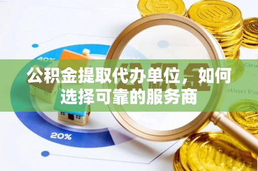 赣县公积金提取代办单位，如何选择可靠的服务商