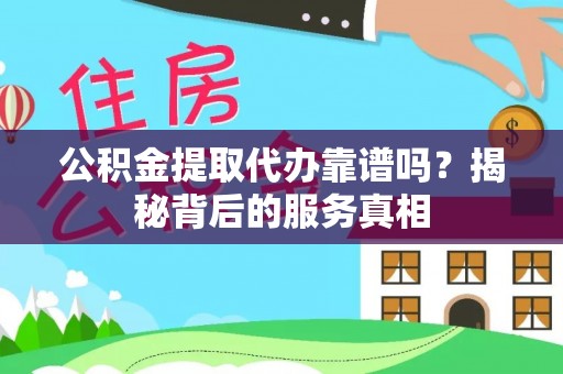 赣县公积金提取代办靠谱吗？揭秘背后的服务真相