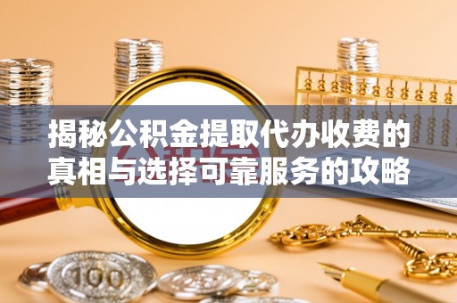 赣县揭秘公积金提取代办收费的真相与选择可靠服务的攻略