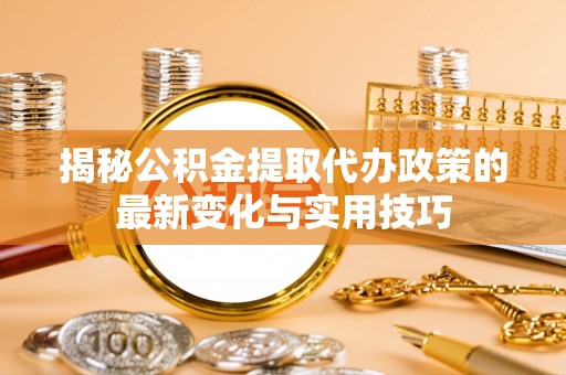 赣县揭秘公积金提取代办政策的最新变化与实用技巧