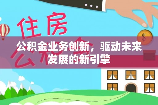 赣县公积金业务创新，驱动未来发展的新引擎
