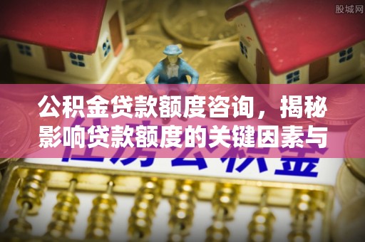 赣县公积金贷款额度咨询，揭秘影响贷款额度的关键因素与实用攻略