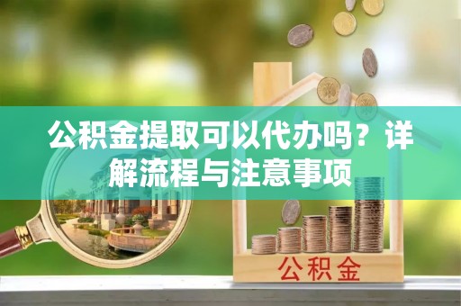 赣县公积金提取可以代办吗？详解流程与注意事项