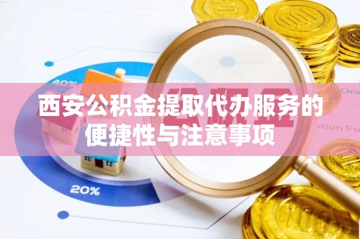 赣县西安公积金提取代办服务的便捷性与注意事项