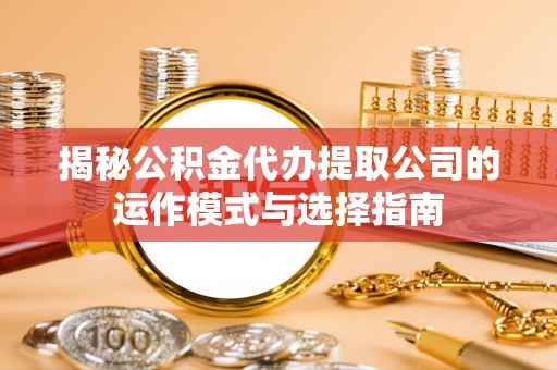 赣县揭秘公积金代办提取公司的运作模式与选择指南