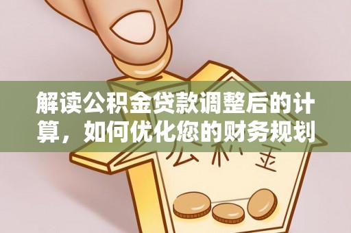 赣县解读公积金贷款调整后的计算，如何优化您的财务规划