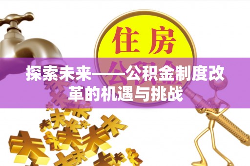 赣县探索未来——公积金制度改革的机遇与挑战