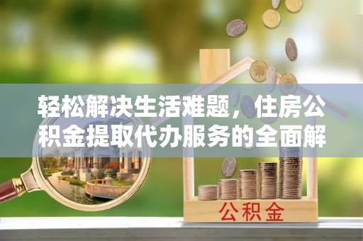 赣县轻松解决生活难题，住房公积金提取代办服务的全面解析