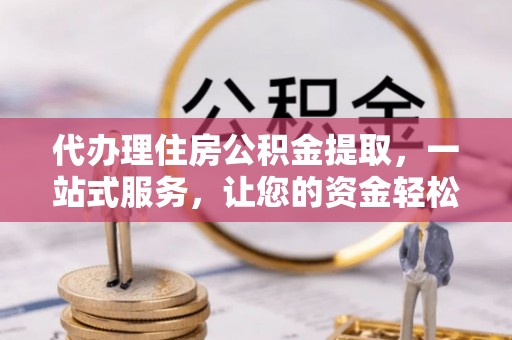 赣县代办理住房公积金提取，一站式服务，让您的资金轻松到账