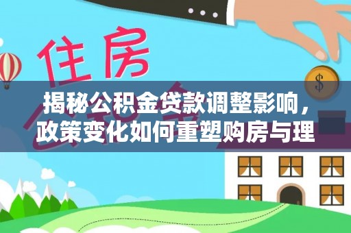 赣县揭秘公积金贷款调整影响，政策变化如何重塑购房与理财规划
