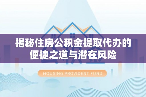 赣县揭秘住房公积金提取代办的便捷之道与潜在风险