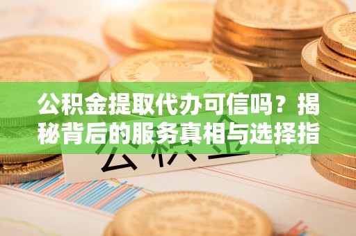 赣县公积金提取代办可信吗？揭秘背后的服务真相与选择指南