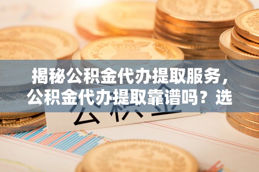 赣县揭秘公积金代办提取服务，公积金代办提取靠谱吗？选择前你需要知道这些！
