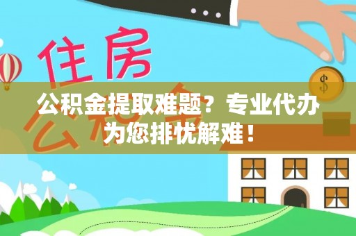 赣县公积金提取难题？专业代办为您排忧解难！