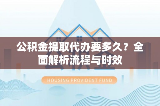 赣县公积金提取代办要多久？全面解析流程与时效