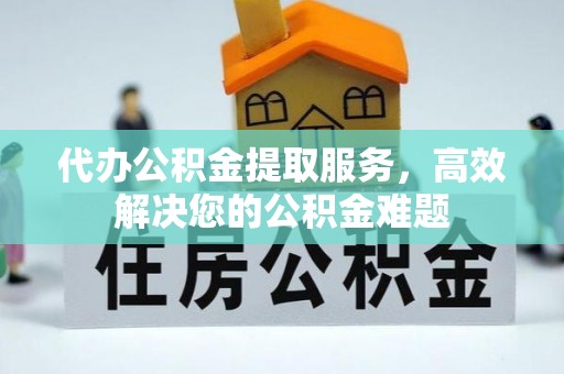赣县代办公积金提取服务，高效解决您的公积金难题