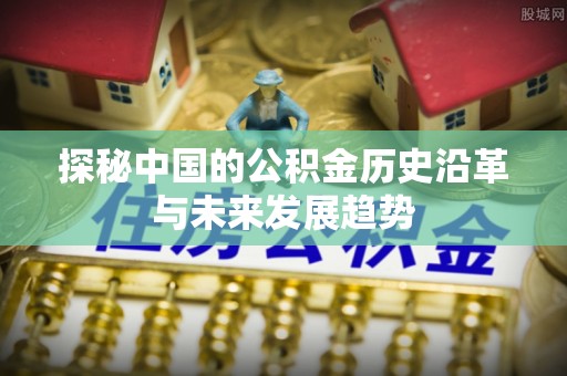 赣县探秘中国的公积金历史沿革与未来发展趋势