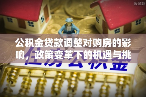 赣县公积金贷款调整对购房的影响，政策变革下的机遇与挑战