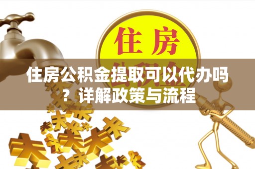 赣县住房公积金提取可以代办吗？详解政策与流程