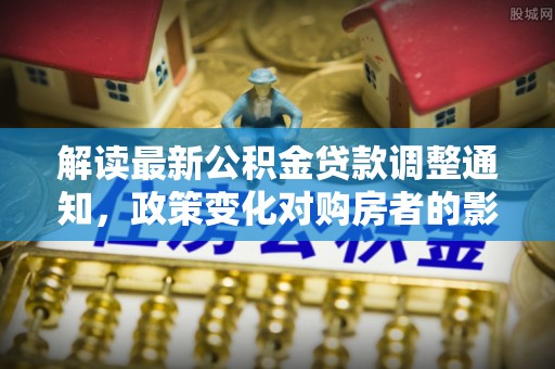 赣县解读最新公积金贷款调整通知，政策变化对购房者的影响与应对策略