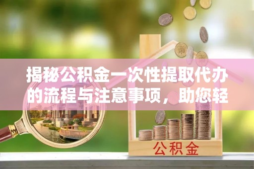 赣县揭秘公积金一次性提取代办的流程与注意事项，助您轻松搞定财务规划