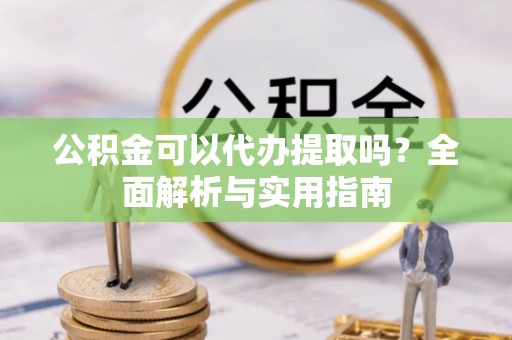 赣县公积金可以代办提取吗？全面解析与实用指南