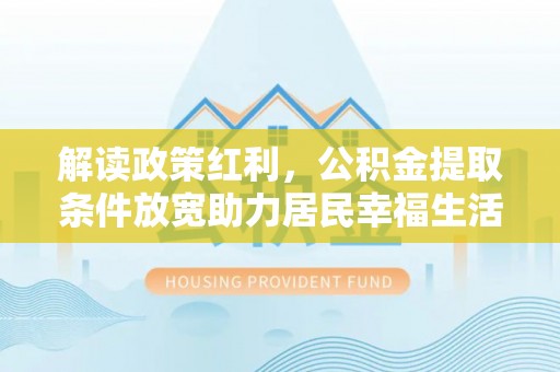 赣县解读政策红利，公积金提取条件放宽助力居民幸福生活