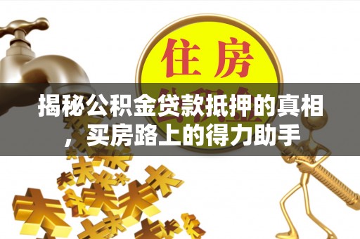 赣县揭秘公积金贷款抵押的真相，买房路上的得力助手
