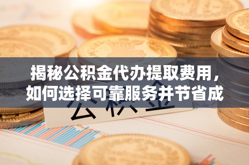 赣县揭秘公积金代办提取费用，如何选择可靠服务并节省成本