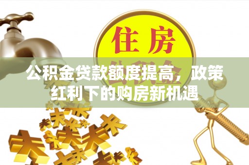 赣县公积金贷款额度提高，政策红利下的购房新机遇