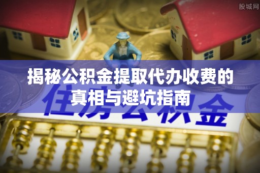 赣县揭秘公积金提取代办收费的真相与避坑指南