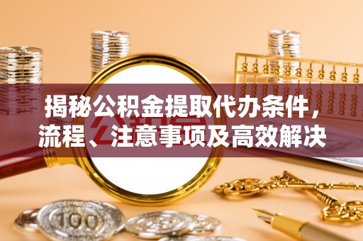 赣县揭秘公积金提取代办条件，流程、注意事项及高效解决方案