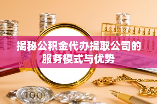 赣县揭秘公积金代办提取公司的服务模式与优势