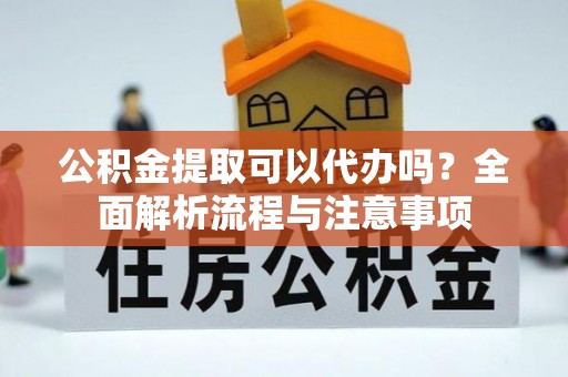 赣县公积金提取可以代办吗？全面解析流程与注意事项