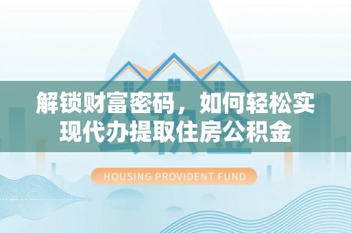 赣县解锁财富密码，如何轻松实现代办提取住房公积金