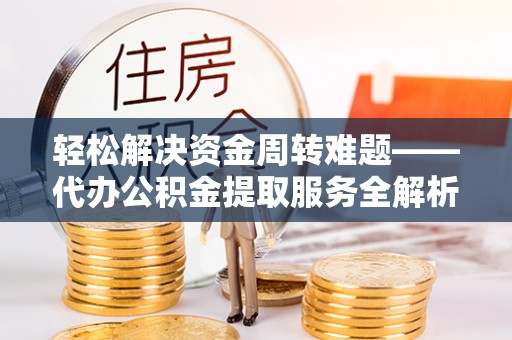 赣县轻松解决资金周转难题——代办公积金提取服务全解析